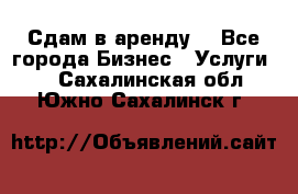 Сдам в аренду  - Все города Бизнес » Услуги   . Сахалинская обл.,Южно-Сахалинск г.